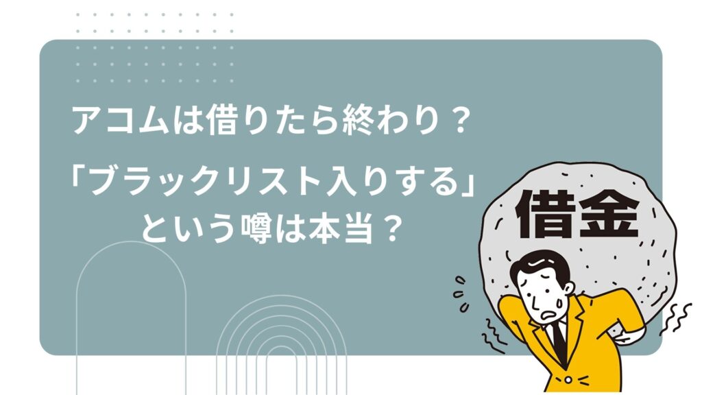 アコムは借りたら終わり？ ブラックリスト入りするという噂は本当？